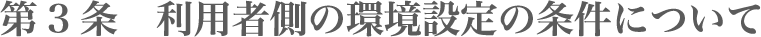 第3条 規利用者側の環境設定の条件について