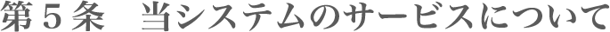 第5条 当システムのサービスについて