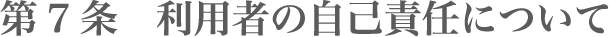 第7条 利用者の自己責任について