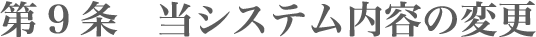 第9条 当システム内容の変更